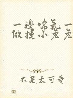 一边喘气一边叫做摸小兔兔作文