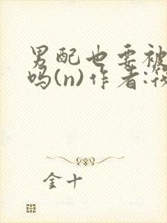 男配也要被爆炒吗(n)作者:筏喻