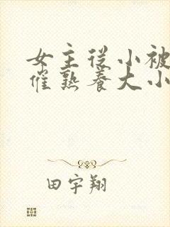 女主从小被秘药催熟养大小说