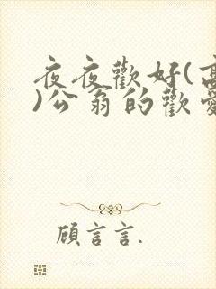 夜夜欢好(高h)公翁的欢爱h