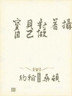 宝贝对着摄像头自己做