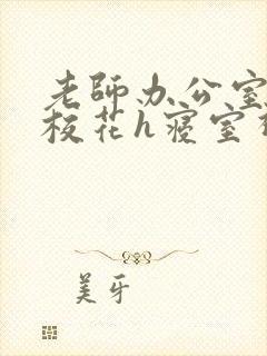 老师办公室狂肉校花h寝室视频