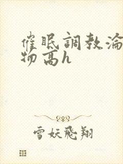 催眠调教沦为玩物高h