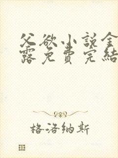 父欲小说金银花露免费完结笔趣阁