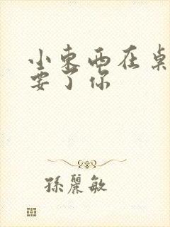 小东西在桌子上要了你