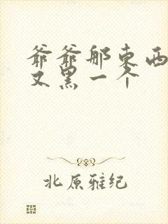 爷爷那东西又大又黑一个