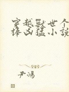 穿越兽世个个巨棒凶猛小说