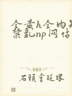 全黄h全肉短篇禁乱np网站