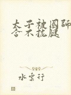 太子被国师c到合不拢腿