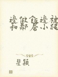 边做饭边被躁我和邻居小爬爬