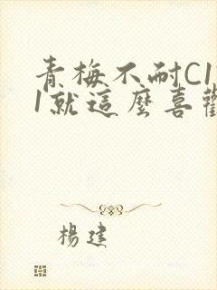 青梅不耐C1V1就这么喜欢学长