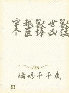 穿越兽世兽王个个巨棒凶猛