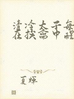 清冷太子每日都在挨龠中醒来小说