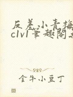 反差小青梅不经c1v1笔趣阁无弹窗