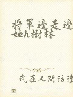 将军边走边挺进她h树林