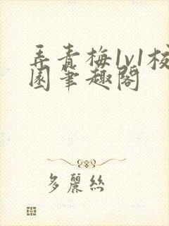 弄青梅1v1校园笔趣阁