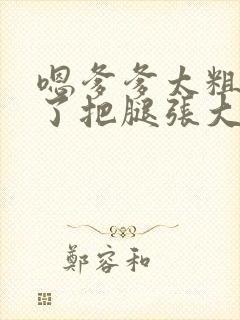 嗯爹爹太粗太长了把腿张大点封面