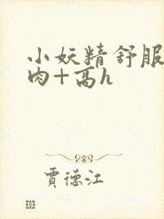 小妖精舒服吗+肉+高h