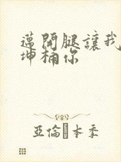 迈开腿让我的坤坤桶你