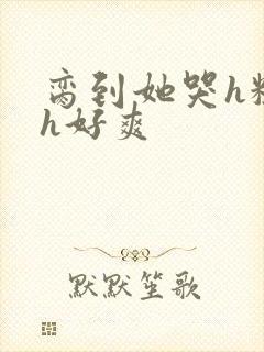 脔到她哭h粗话h好爽