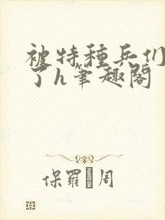 被特种兵们肉晕了h笔趣阁