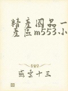 精产国品一二三产区m553小说