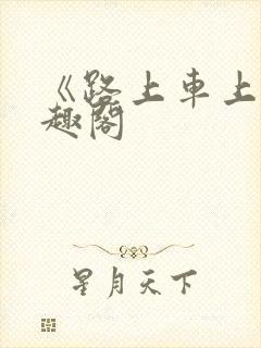 《路上车上》笔趣阁
