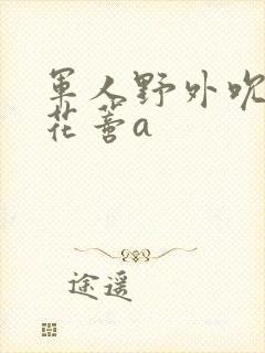 军人野外吮她的花蒂a