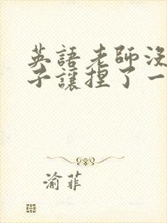 英语老师没带罩子让捏了一节