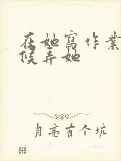 在她写作业的时候弄她