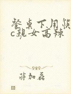 餐桌下用筷子狂c亲女高辣