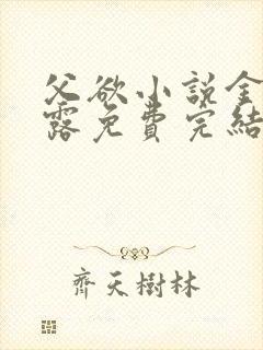 父欲小说金银花露免费完结笔趣阁