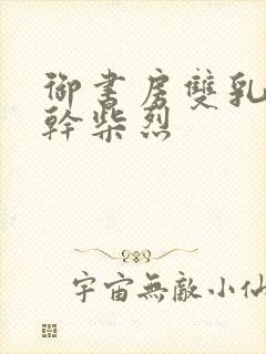 御书房双乳晃动干柴烈