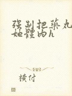 强制把药丸推进她体内h