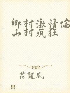 乡村激情伦小说山村疯狂