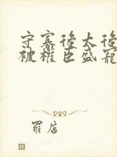 守寡后太后娘娘被权臣盛宠了免费