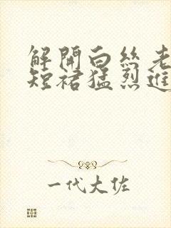 解开白丝老师的短裙猛烈进入