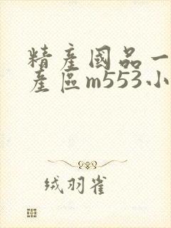 精产国品一二三产区m553小说