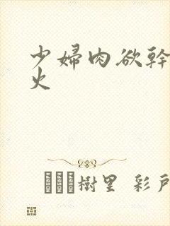 少妇肉欲干柴烈火