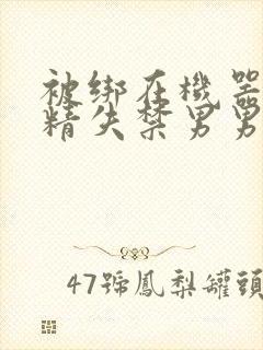 被绑在机器上榨精失禁男男