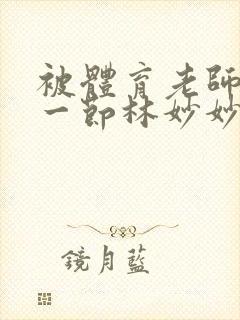 被体育老师c了一节林妙妙