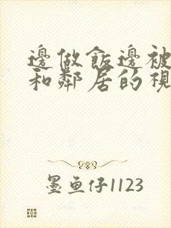 边做饭边被躁我和邻居的视频