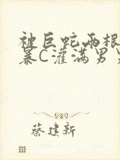 被巨蛇两根强制暴C灌满男男漫画