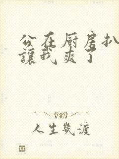 公在厨房扒开腿让我爽了封面