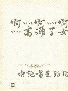 啊灬啊灬啊灬快灬高潮了女