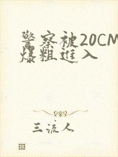 警察被20CM爆粗进入