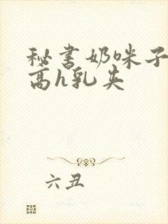 秘书奶咪子真大高h乳夹