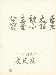 公主被大臣轮番宠爱小说免费阅读