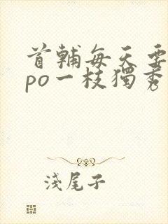 首辅每天要不够po一枝独秀