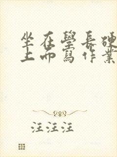 坐在学长硬硬的上面写作业